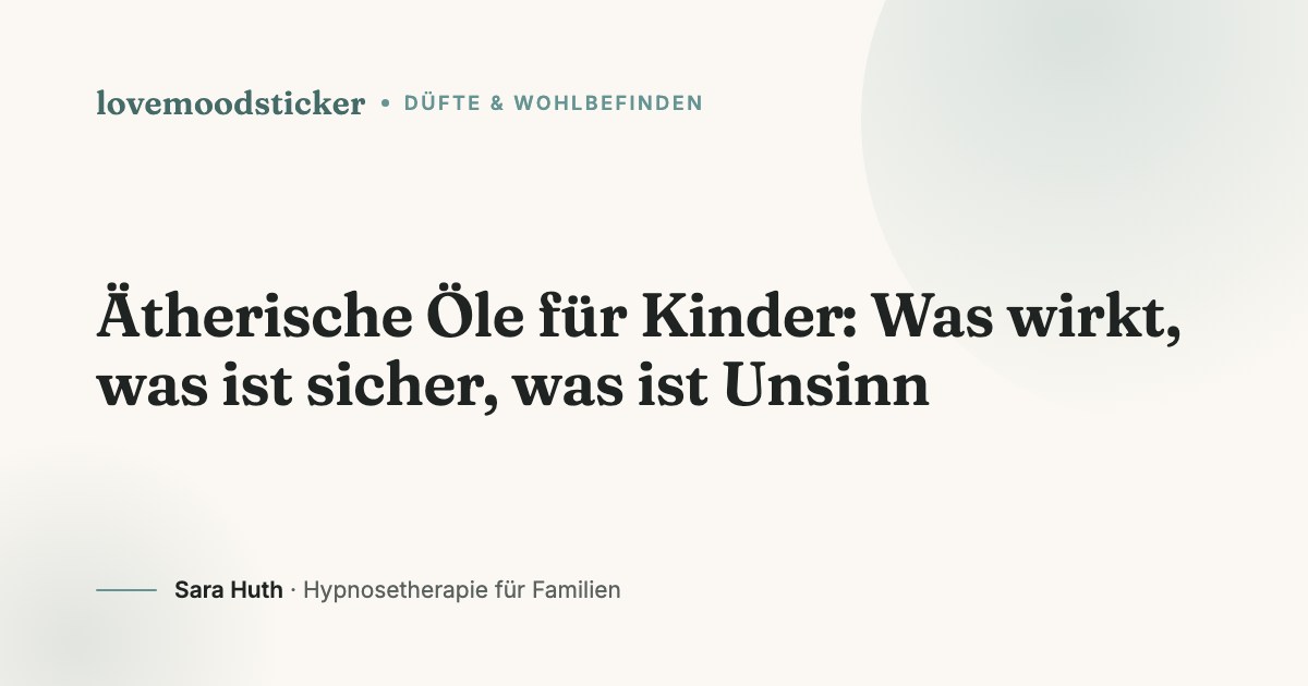 Ätherische Öle für Kinder: Was wirkt, was ist sicher, was ist Unsinn