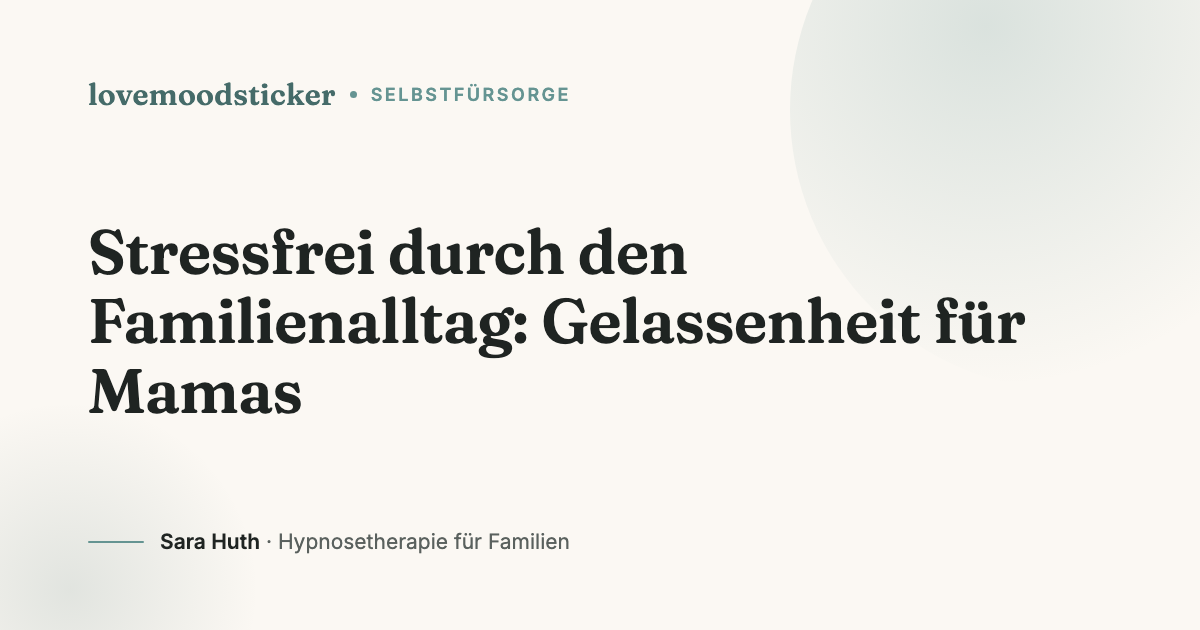 Stressfrei durch den Familienalltag: Gelassenheit für Mamas